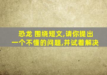 恐龙 围绕短文,请你提出一个不懂的问题,并试着解决